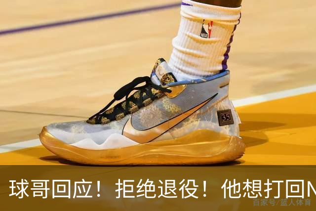 球哥回应！拒绝退役！他想打回NBA